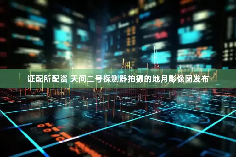 证配所配资 天问二号探测器拍摄的地月影像图发布