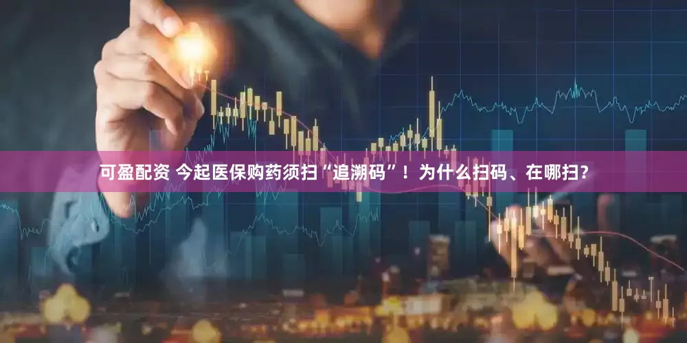可盈配资 今起医保购药须扫“追溯码”！为什么扫码、在哪扫？