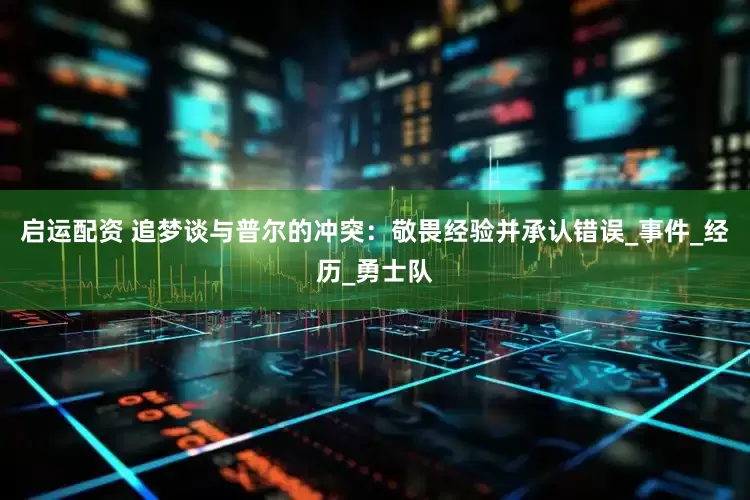 启运配资 追梦谈与普尔的冲突：敬畏经验并承认错误_事件_经历_勇士队