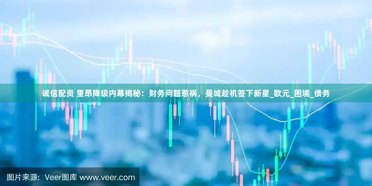 诚信配资 里昂降级内幕揭秘：财务问题惹祸，曼城趁机签下新星_欧元_困境_债务