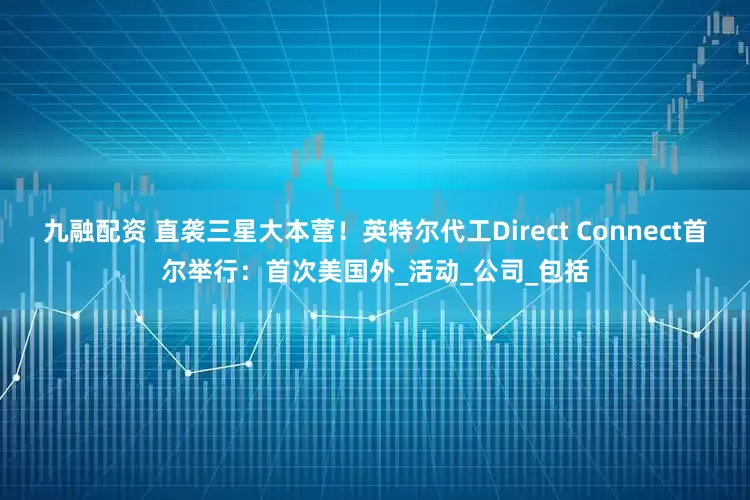 九融配资 直袭三星大本营！英特尔代工Direct Connect首尔举行：首次美国外_活动_公司_包括