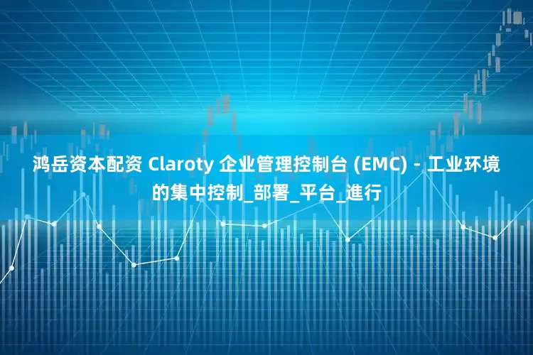鸿岳资本配资 Claroty 企业管理控制台 (EMC) - 工业环境的集中控制_部署_平台_進行