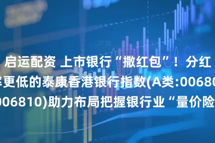 启运配资 上市银行“撒红包”！分红更高，波动率更低的泰康香港银行指数(A类:006809；C类:006810)助力布局把握银行业“量价险”三因素共振投资机遇