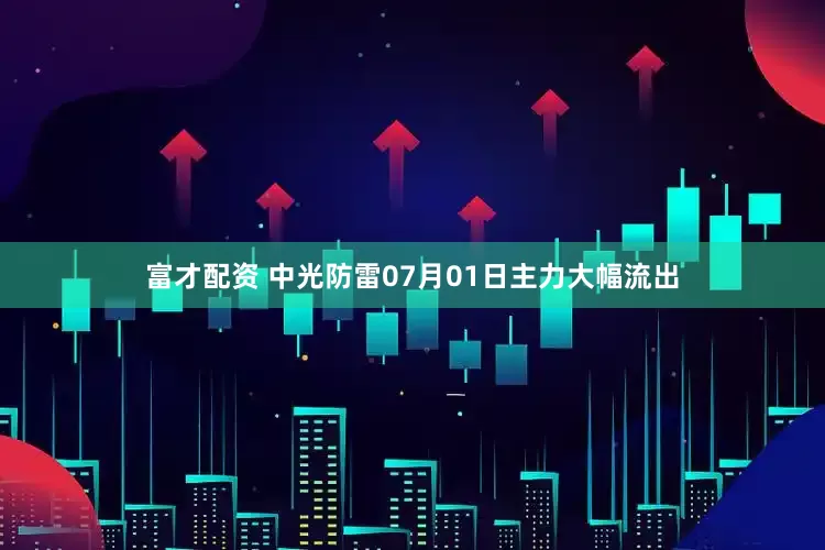 富才配资 中光防雷07月01日主力大幅流出