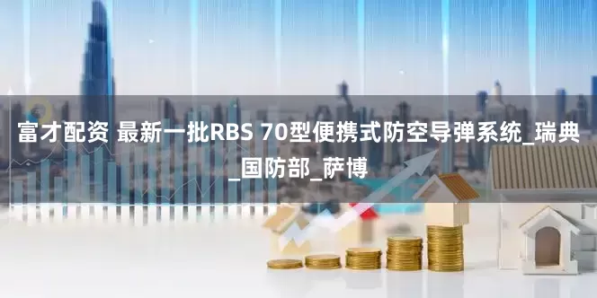 富才配资 最新一批RBS 70型便携式防空导弹系统_瑞典_国防部_萨博