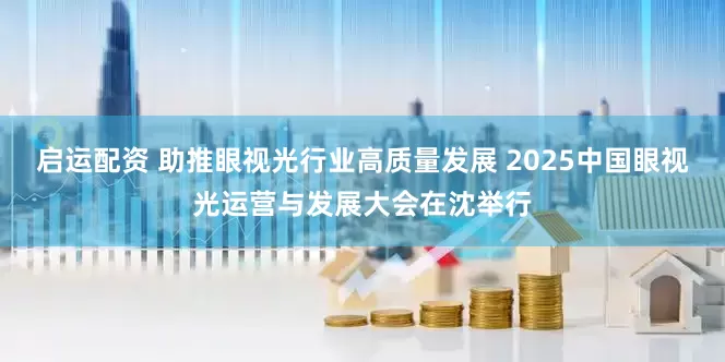 启运配资 助推眼视光行业高质量发展 2025中国眼视光运营与发展大会在沈举行