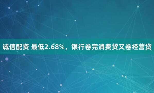 诚信配资 最低2.68%，银行卷完消费贷又卷经营贷