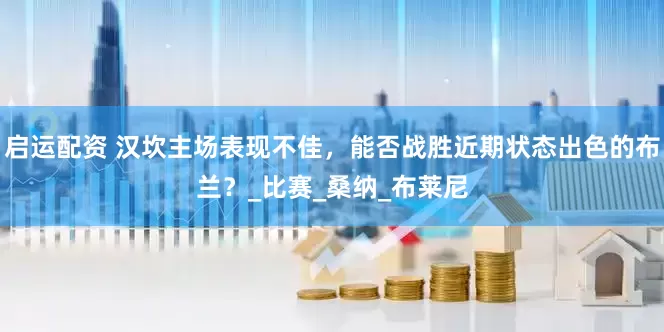 启运配资 汉坎主场表现不佳，能否战胜近期状态出色的布兰？_比赛_桑纳_布莱尼