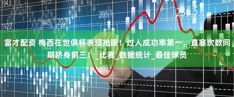 富才配资 梅西在世俱杯表现抢眼！过人成功率第一，直塞次数同期跻身前三！_比赛_数据统计_最佳球员
