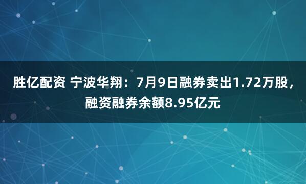 胜亿配资 宁波华翔：7月9日融券卖出1.72万股，融资融券余额8.95亿元