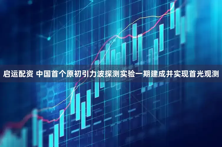 启运配资 中国首个原初引力波探测实验一期建成并实现首光观测