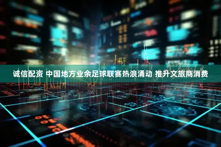 诚信配资 中国地方业余足球联赛热浪涌动 推升文旅商消费