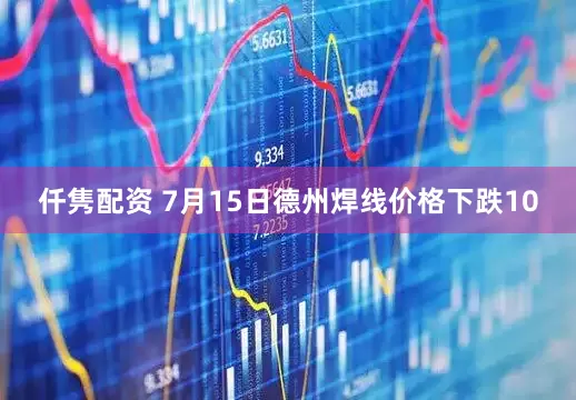 仟隽配资 7月15日德州焊线价格下跌10