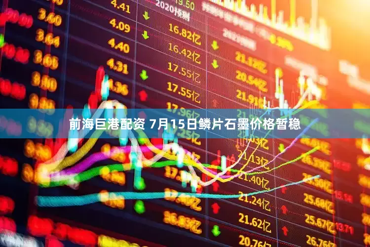 前海巨港配资 7月15日鳞片石墨价格暂稳