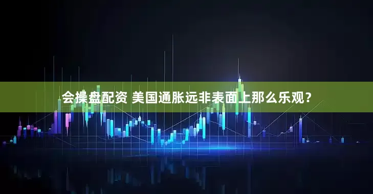 会操盘配资 美国通胀远非表面上那么乐观？