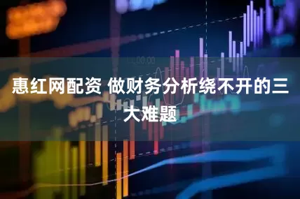 惠红网配资 做财务分析绕不开的三大难题
