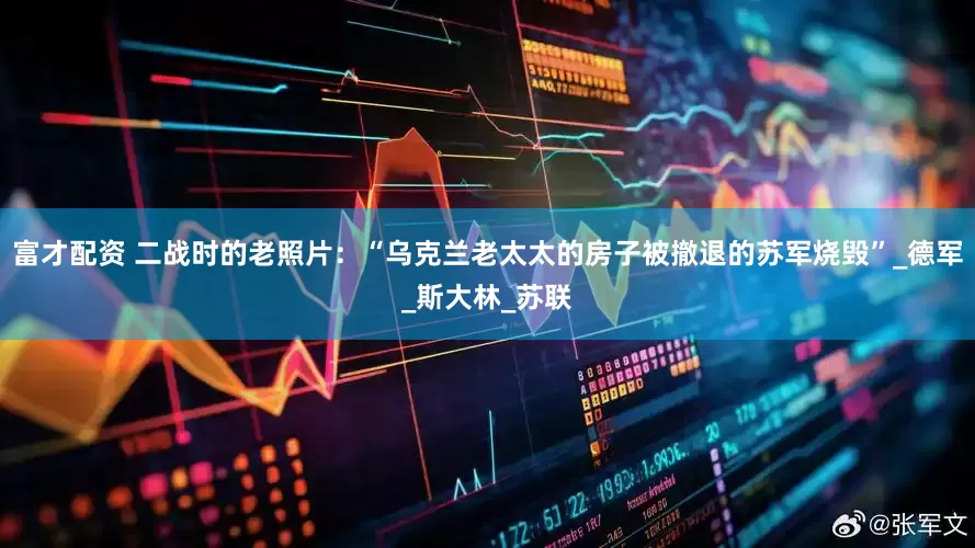 富才配资 二战时的老照片：“乌克兰老太太的房子被撤退的苏军烧毁”_德军_斯大林_苏联