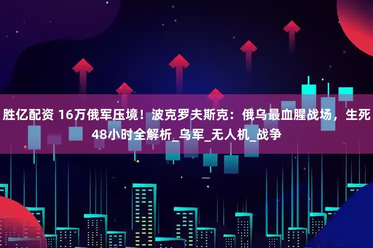 胜亿配资 16万俄军压境！波克罗夫斯克：俄乌最血腥战场，生死48小时全解析_乌军_无人机_战争