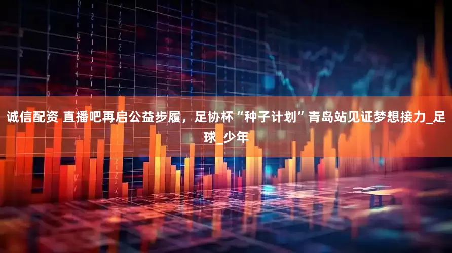 诚信配资 直播吧再启公益步履，足协杯“种子计划”青岛站见证梦想接力_足球_少年