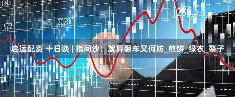 启运配资 十日谈 | 指间沙：就算翻车又何妨_煎饼_绿衣_鏊子