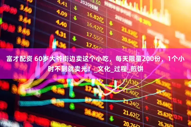 富才配资 60岁大爷街边卖这个小吃，每天限量200份，1个小时不到就卖光！_文化_过程_煎饼
