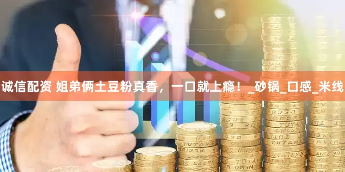 诚信配资 姐弟俩土豆粉真香，一口就上瘾！_砂锅_口感_米线