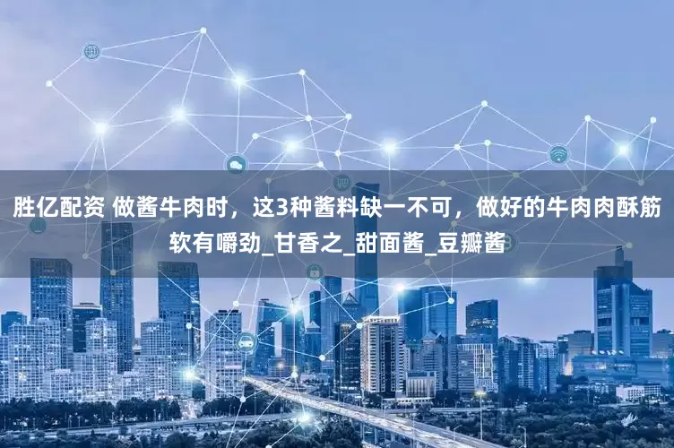 胜亿配资 做酱牛肉时，这3种酱料缺一不可，做好的牛肉肉酥筋软有嚼劲_甘香之_甜面酱_豆瓣酱