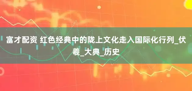 富才配资 红色经典中的陇上文化走入国际化行列_伏羲_大典_历史