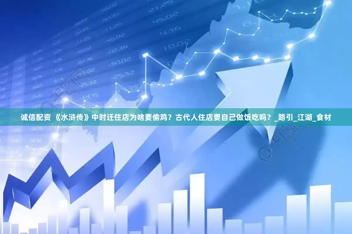 诚信配资 《水浒传》中时迁住店为啥要偷鸡？古代人住店要自己做饭吃吗？_路引_江湖_食材