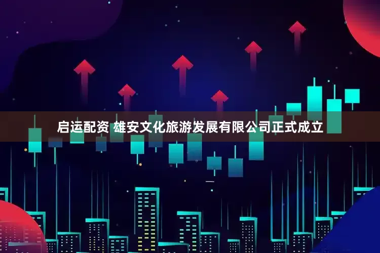 启运配资 雄安文化旅游发展有限公司正式成立