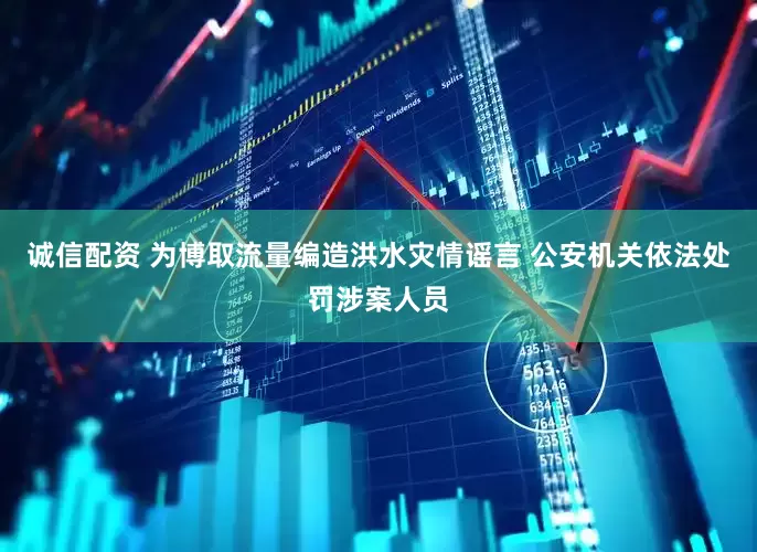 诚信配资 为博取流量编造洪水灾情谣言 公安机关依法处罚涉案人员