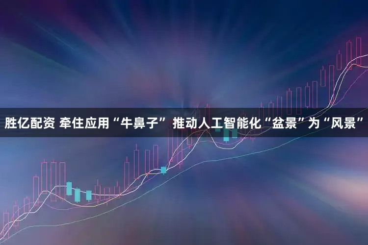 胜亿配资 牵住应用“牛鼻子” 推动人工智能化“盆景”为“风景”