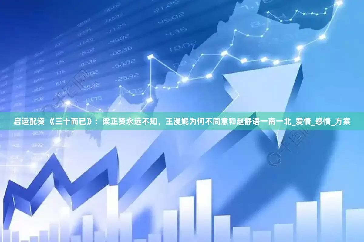 启运配资 《三十而已》：梁正贤永远不知，王漫妮为何不同意和赵静语一南一北_爱情_感情_方案