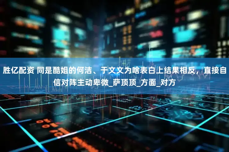 胜亿配资 同是酷姐的何洁、于文文为啥表白上结果相反，直接自信对阵主动卑微_萨顶顶_方面_对方