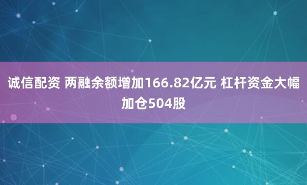 诚信配资 两融余额增加166.82亿元 杠杆资金大幅加仓504股