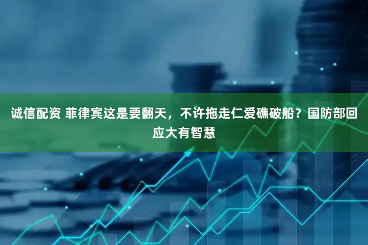 诚信配资 菲律宾这是要翻天，不许拖走仁爱礁破船？国防部回应大有智慧