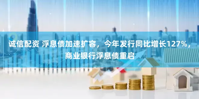 诚信配资 浮息债加速扩容，今年发行同比增长127%，商业银行浮息债重启