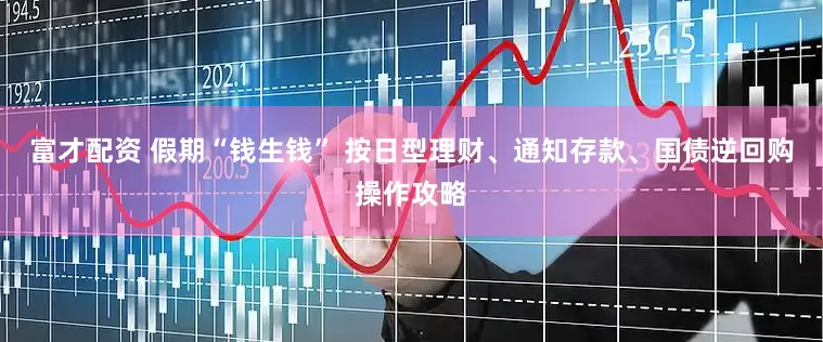 富才配资 假期“钱生钱” 按日型理财、通知存款、国债逆回购操作攻略