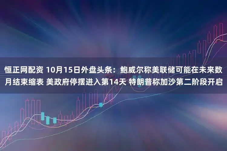 恒正网配资 10月15日外盘头条:鲍威尔称美联储可能在未来数月结束缩表 美政府停摆进入第14天 特朗普称加沙第二阶段开启