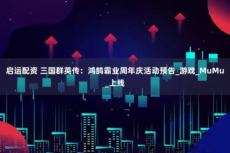 启运配资 三国群英传:鸿鹄霸业周年庆活动预告_游戏_MuMu_上线