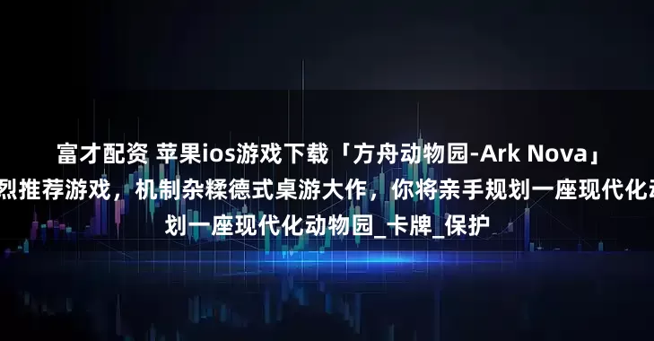 富才配资 苹果ios游戏下载「方舟动物园-Ark Nova」-花夏数娱粉丝强烈推荐游戏,机制杂糅德式桌游大作,你将亲手规划一座现代化动物园_卡牌_保护