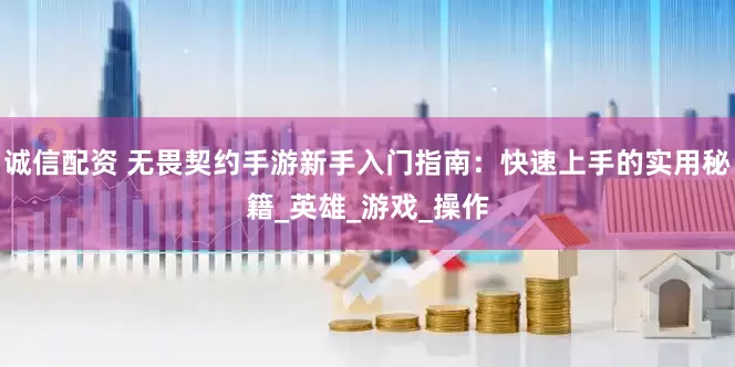 诚信配资 无畏契约手游新手入门指南:快速上手的实用秘籍_英雄_游戏_操作
