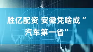 胜亿配资 安徽凭啥成“汽车第一省”
