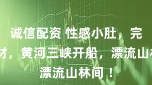 诚信配资 性感小肚，完美身材，黄河三峡开船，漂流山林间 ！