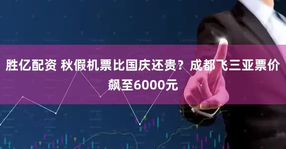 胜亿配资 秋假机票比国庆还贵？成都飞三亚票价飙至6000元