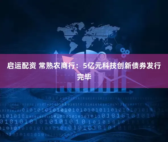 启运配资 常熟农商行：5亿元科技创新债券发行完毕