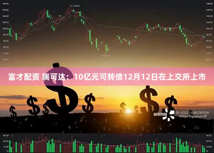 富才配资 瑞可达：10亿元可转债12月12日在上交所上市