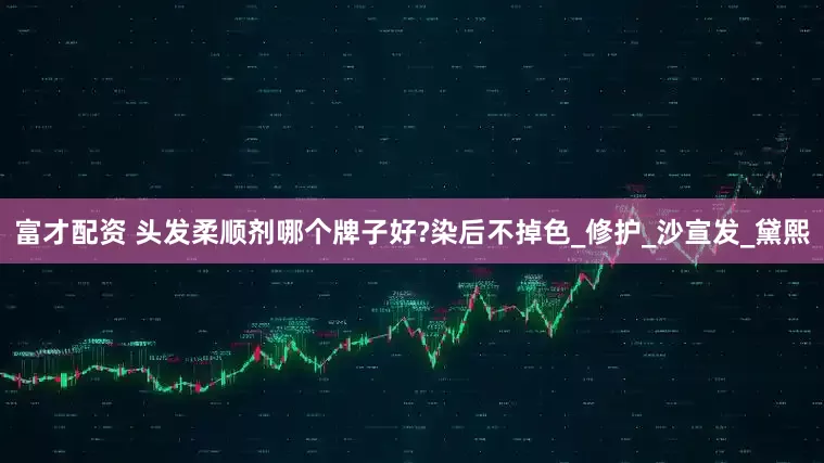 富才配资 头发柔顺剂哪个牌子好?染后不掉色_修护_沙宣发_黛熙