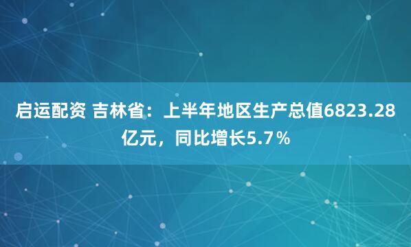 启运配资 吉林省：上半年地区生产总值6823.28亿元，同比增长5.7％