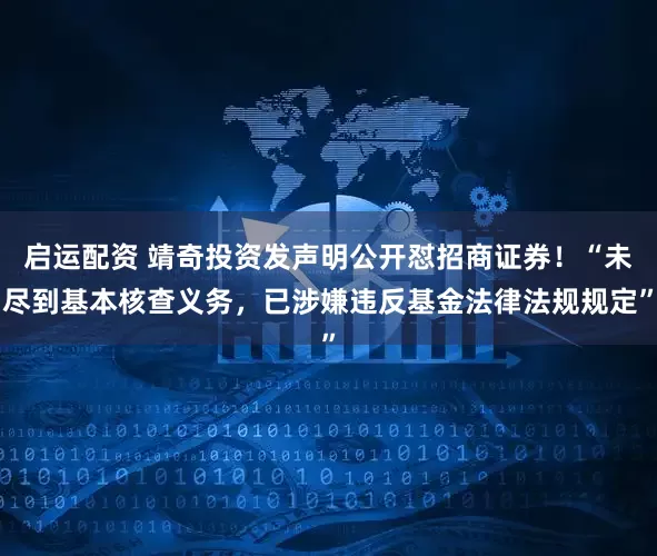 启运配资 靖奇投资发声明公开怼招商证券！“未尽到基本核查义务，已涉嫌违反基金法律法规规定”